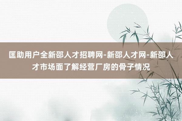 匡助用户全新邵人才招聘网-新邵人才网-新邵人才市场面了解经营厂房的骨子情况