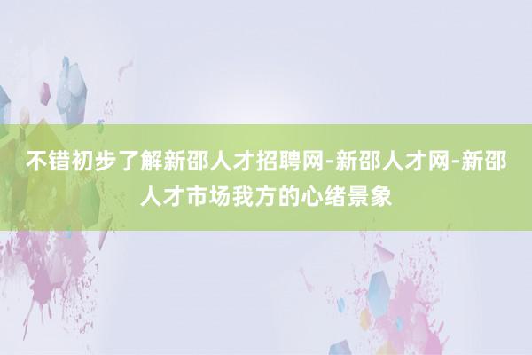 不错初步了解新邵人才招聘网-新邵人才网-新邵人才市场我方的心绪景象