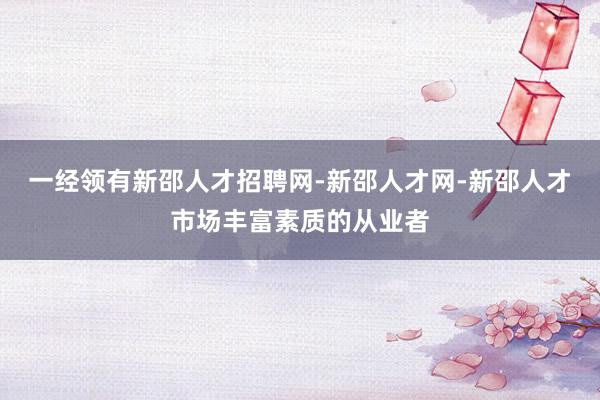 一经领有新邵人才招聘网-新邵人才网-新邵人才市场丰富素质的从业者