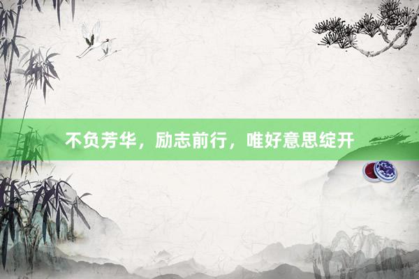 不负芳华,励志前行,唯好意思绽开