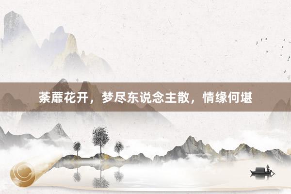 荼蘼花开，梦尽东说念主散，情缘何堪