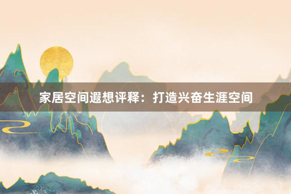 家居空间遐想评释:打造兴奋生涯空间